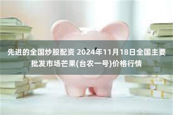 先进的全国炒股配资 2024年11月18日全国主要批发市场芒