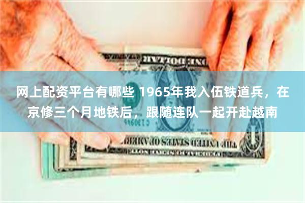 网上配资平台有哪些 1965年我入伍铁道兵，在京修三个月地铁