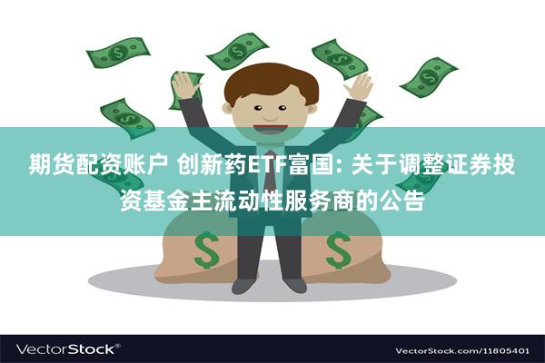 期货配资账户 创新药ETF富国: 关于调整证券投资基金主流动