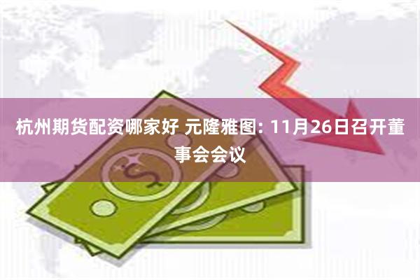 杭州期货配资哪家好 元隆雅图: 11月26日召开董事会会议