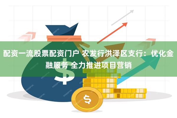 配资一流股票配资门户 农发行洪泽区支行：优化金融服务 全力推