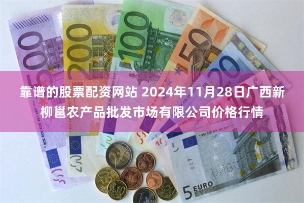 靠谱的股票配资网站 2024年11月28日广西新柳邕农产品批