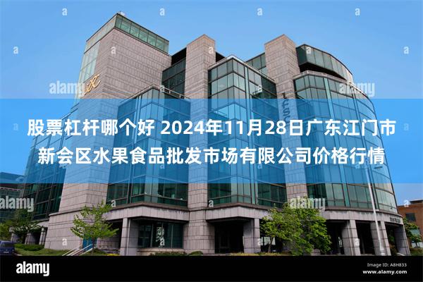 股票杠杆哪个好 2024年11月28日广东江门市新会区水果食