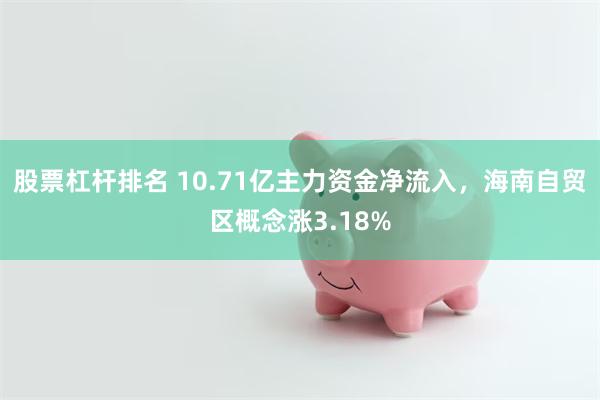 股票杠杆排名 10.71亿主力资金净流入，海南自贸区概念涨3