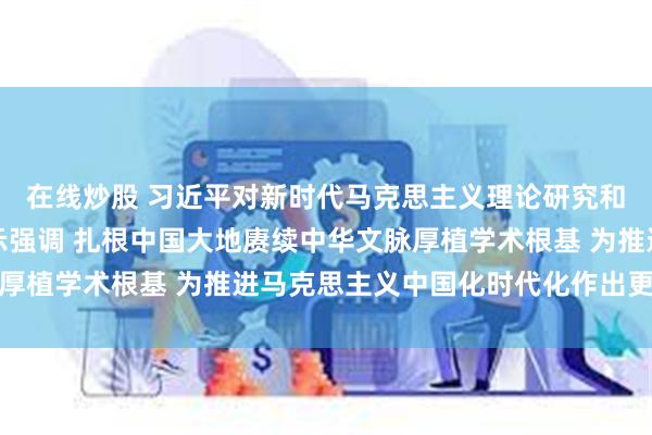 在线炒股 习近平对新时代马克思主义理论研究和建设工程作出重要指示强调 扎根中国大地赓续中华文脉厚植学术根基 为推进马克思主义中国化时代化作出更大贡献