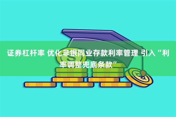 证券杠杆率 优化非银同业存款利率管理 引入“利率调整兜底条款