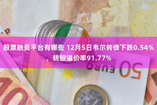 股票融资平台有哪些 12月5日韦尔转债下跌0.54%，转股溢