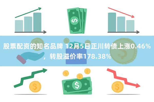 股票配资的知名品牌 12月5日正川转债上涨0.46%，转股溢