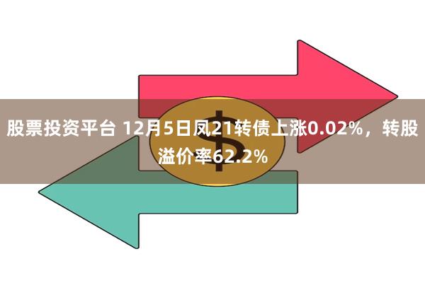 股票投资平台 12月5日凤21转债上涨0.02%，转股溢价率