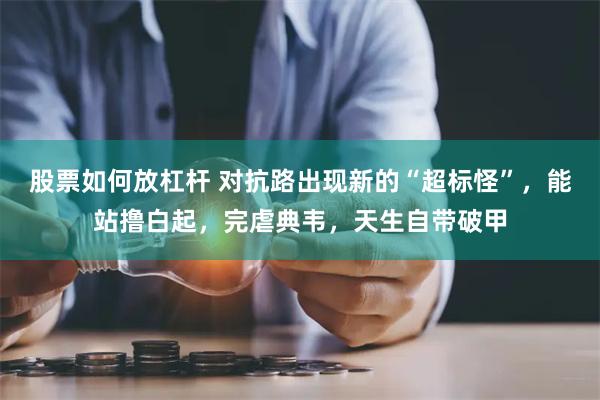 股票如何放杠杆 对抗路出现新的“超标怪”，能站撸白起，完虐典