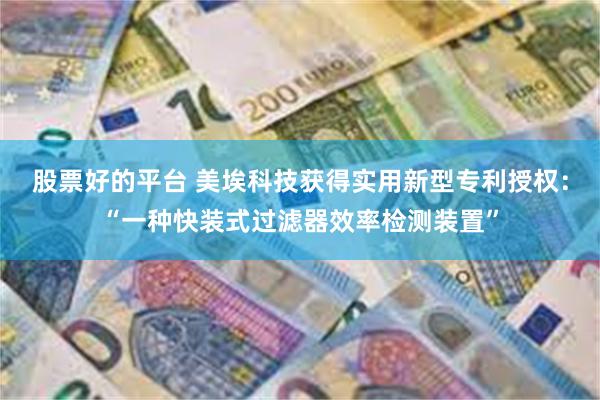 股票好的平台 美埃科技获得实用新型专利授权：“一种快装式过滤