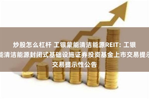 炒股怎么杠杆 工银蒙能清洁能源REIT: 工银瑞信蒙能清洁能