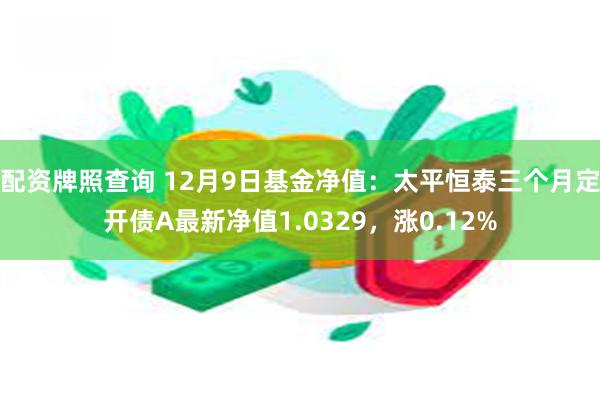 配资牌照查询 12月9日基金净值：太平恒泰三个月定开债A最新