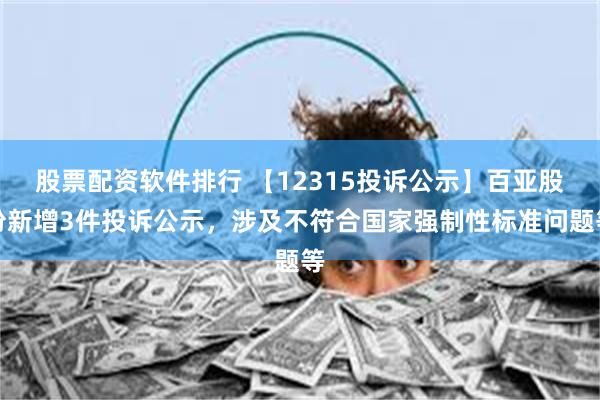 股票配资软件排行 【12315投诉公示】百亚股份新增3件投诉