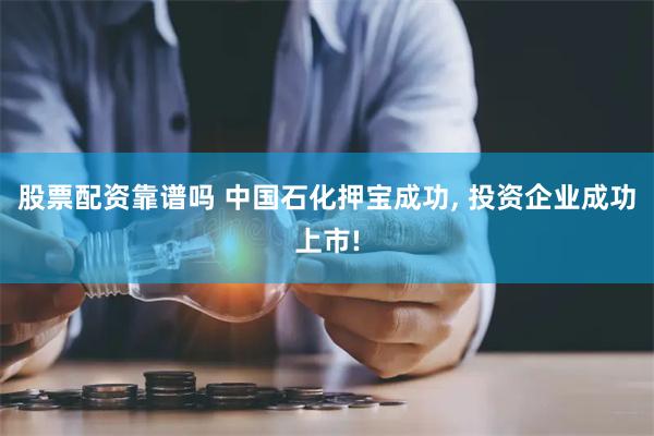 股票配资靠谱吗 中国石化押宝成功, 投资企业成功上市!