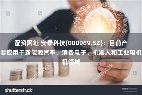 配资网址 安泰科技(000969.SZ)：目前产品主要应用于