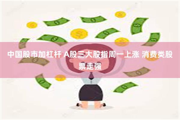 中国股市加杠杆 A股三大股指周一上涨 消费类股票走强