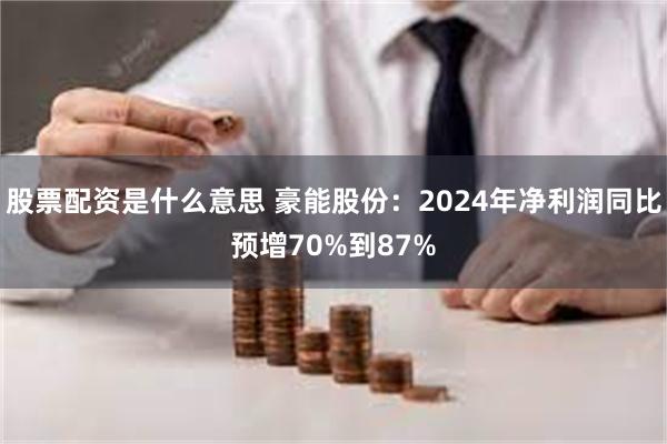 股票配资是什么意思 豪能股份：2024年净利润同比预增70%