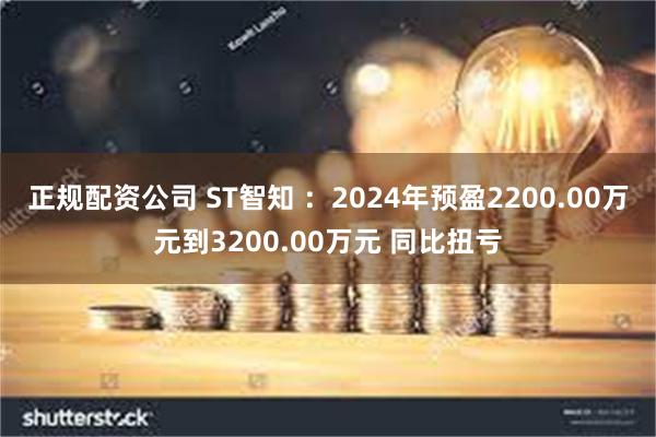 正规配资公司 ST智知 ：2024年预盈2200.00万元到