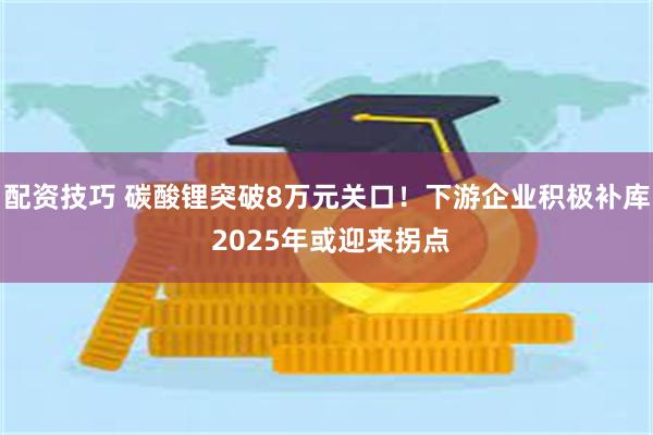 配资技巧 碳酸锂突破8万元关口！下游企业积极补库 2025年