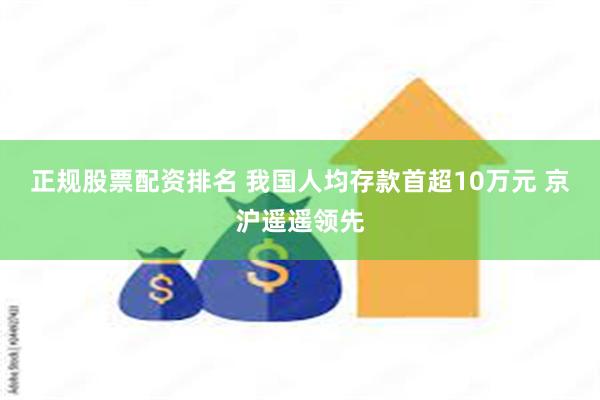 正规股票配资排名 我国人均存款首超10万元 京沪遥遥领先