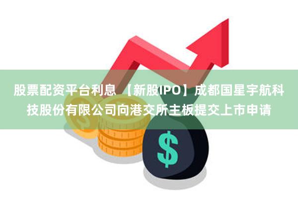 股票配资平台利息 【新股IPO】成都国星宇航科技股份有限公司