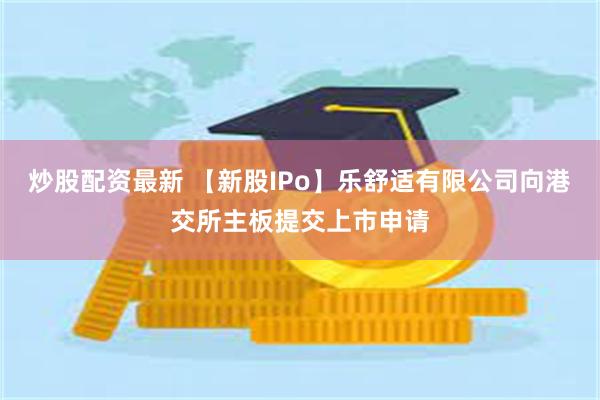 炒股配资最新 【新股IPo】乐舒适有限公司向港交所主板提交上