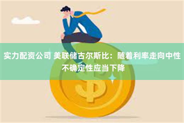 实力配资公司 美联储古尔斯比：随着利率走向中性 不确定性应当