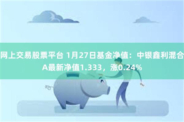 网上交易股票平台 1月27日基金净值：中银鑫利混合A最新净值