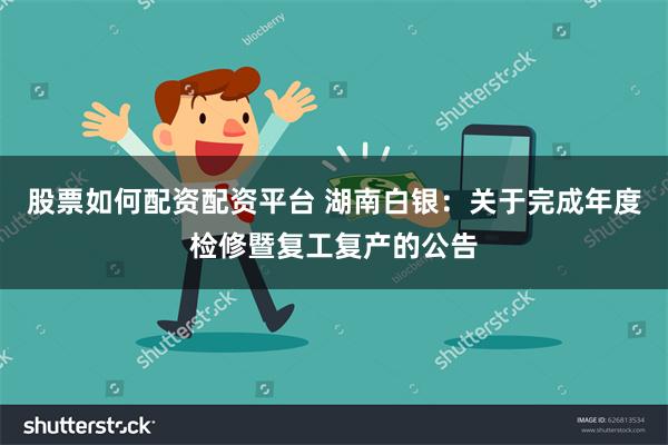 股票如何配资配资平台 湖南白银：关于完成年度检修暨复工复产的