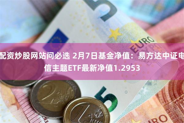 配资炒股网站问必选 2月7日基金净值：易方达中证电信主题ET