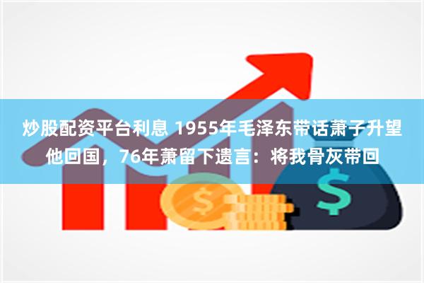 炒股配资平台利息 1955年毛泽东带话萧子升望他回国，76年