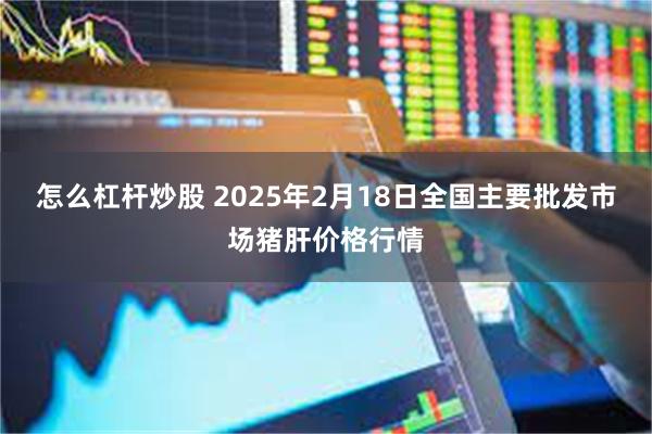 怎么杠杆炒股 2025年2月18日全国主要批发市场猪肝价格行