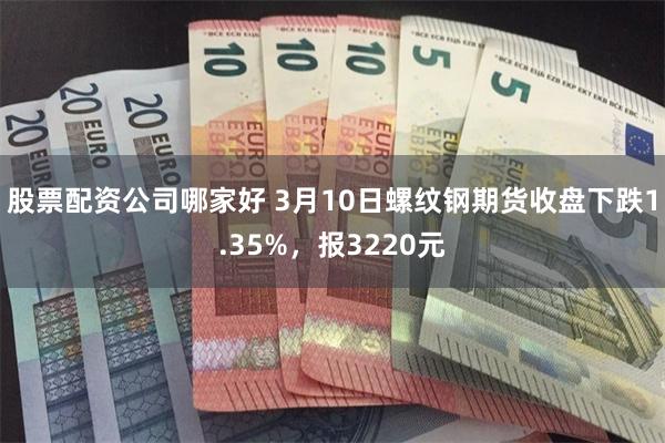 股票配资公司哪家好 3月10日螺纹钢期货收盘下跌1.35%，