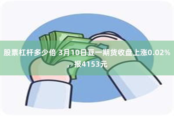 股票杠杆多少倍 3月10日豆一期货收盘上涨0.02%，报41