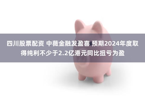 四川股票配资 中薇金融发盈喜 预期2024年度取得纯利不少于