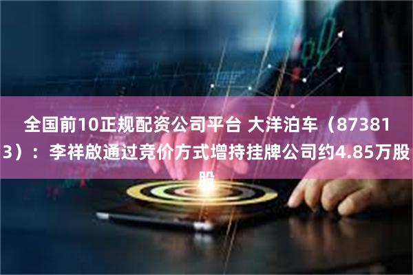 全国前10正规配资公司平台 大洋泊车（873813）：李祥啟通过竞价方式增持挂牌公司约4.85万股