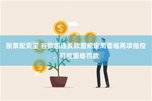 股票配资宝 谷歌因违反欧盟规定而面临两项指控，可能面临罚款