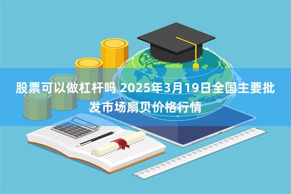 股票可以做杠杆吗 2025年3月19日全国主要批发市场扇贝价