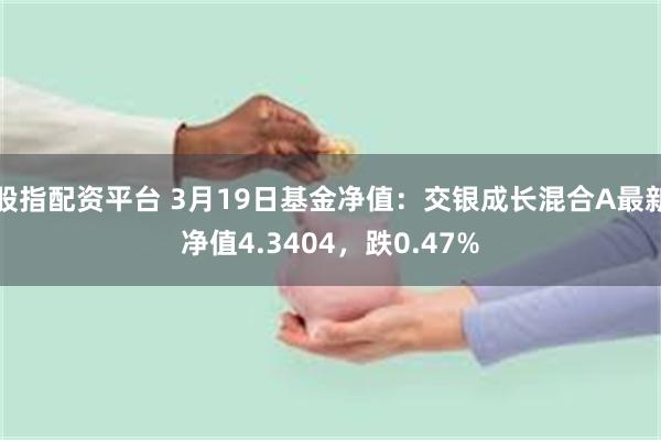 股指配资平台 3月19日基金净值：交银成长混合A最新净值4.