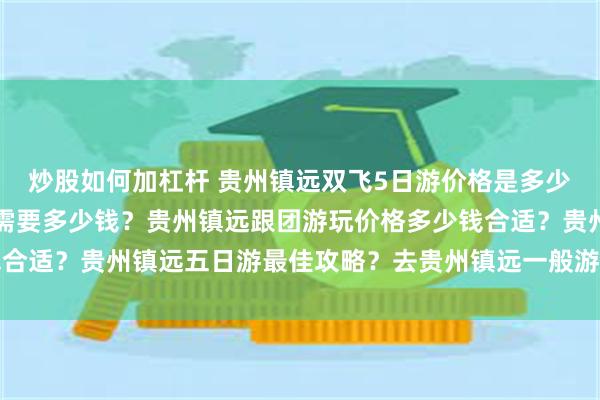 炒股如何加杠杆 贵州镇远双飞5日游价格是多少？去贵州镇远旅游