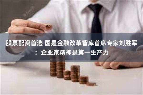 股票配资首选 国是金融改革智库首席专家刘胜军：企业家精神是第