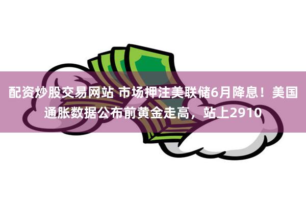 配资炒股交易网站 市场押注美联储6月降息！美国通胀数据公布前