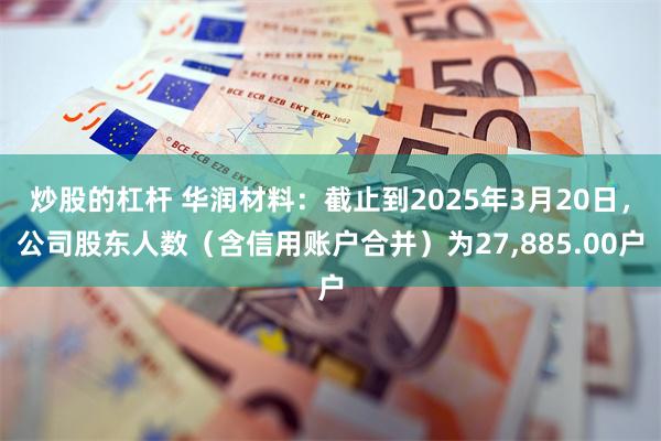 炒股的杠杆 华润材料：截止到2025年3月20日，公司股东人